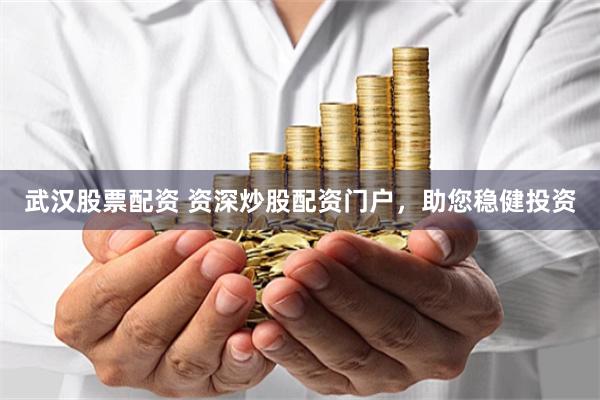 武汉股票配资 资深炒股配资门户，助您稳健投资