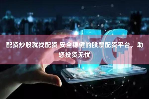 配资炒股就找配资 安全稳健的股票配资平台，助您投资无忧