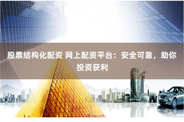 股票结构化配资 网上配资平台：安全可靠，助你投资获利