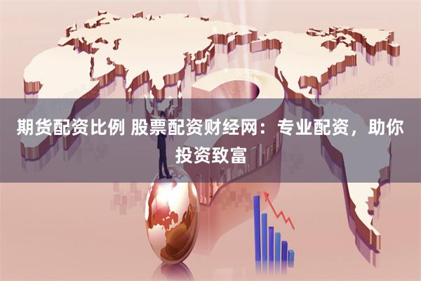 期货配资比例 股票配资财经网：专业配资，助你投资致富