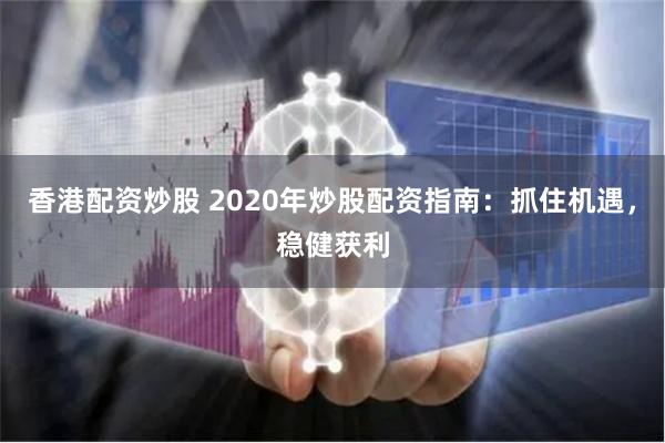 香港配资炒股 2020年炒股配资指南：抓住机遇，稳健获利