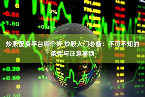 炒股配资平台哪个好 炒股入门必备：不可不知的条件与注意事项