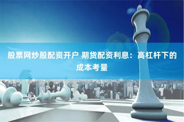 股票网炒股配资开户 期货配资利息：高杠杆下的成本考量