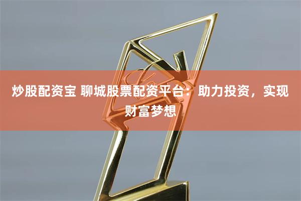 炒股配资宝 聊城股票配资平台：助力投资，实现财富梦想