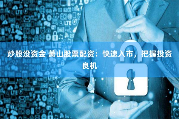 炒股没资金 萧山股票配资：快速入市，把握投资良机