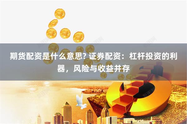 期货配资是什么意思? 证券配资：杠杆投资的利器，风险与收益并存