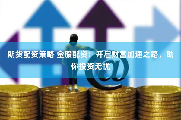 期货配资策略 金股配资：开启财富加速之路，助你投资无忧