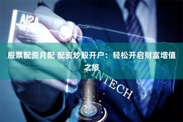 股票配资月配 配资炒股开户：轻松开启财富增值之旅