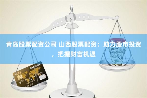 青岛股票配资公司 山西股票配资：助力股市投资，把握财富机遇