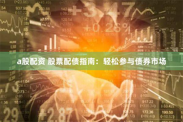 a股配资 股票配债指南：轻松参与债券市场