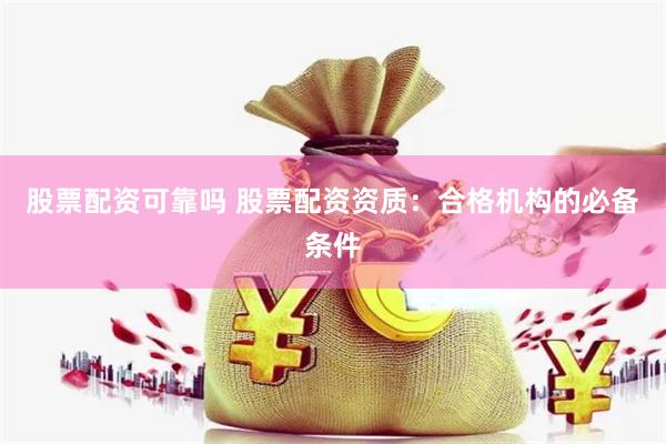 股票配资可靠吗 股票配资资质：合格机构的必备条件