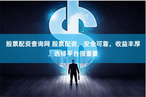 股票配资查询网 股票配资，安全可靠，收益丰厚，选择平台很重要