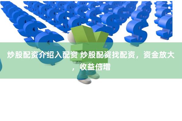 炒股配资介绍入配资 炒股配资找配资，资金放大，收益倍增