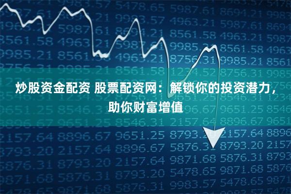 炒股资金配资 股票配资网：解锁你的投资潜力，助你财富增值