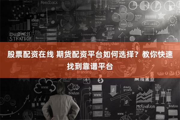 股票配资在线 期货配资平台如何选择？教你快速找到靠谱平台