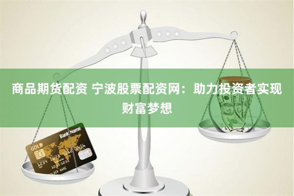 商品期货配资 宁波股票配资网：助力投资者实现财富梦想