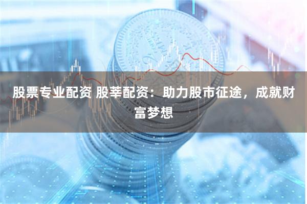 股票专业配资 股莘配资：助力股市征途，成就财富梦想