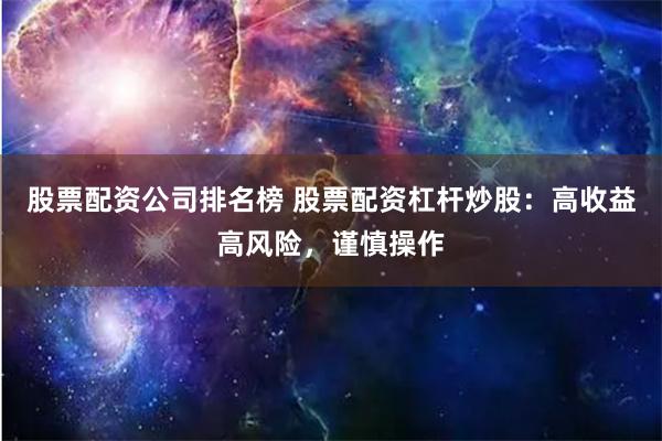 股票配资公司排名榜 股票配资杠杆炒股：高收益高风险，谨慎操作
