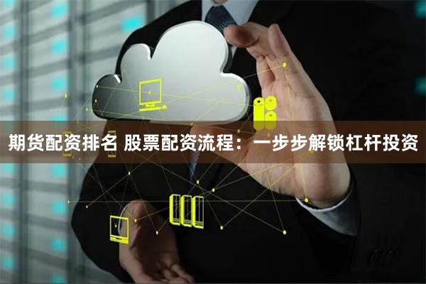 期货配资排名 股票配资流程：一步步解锁杠杆投资