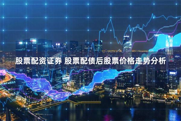 股票配资证券 股票配债后股票价格走势分析