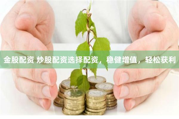 金股配资 炒股配资选择配资，稳健增值，轻松获利