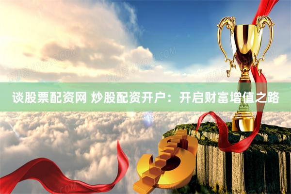谈股票配资网 炒股配资开户：开启财富增值之路