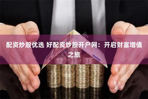 配资炒股优选 好配资炒股开户网：开启财富增值之旅