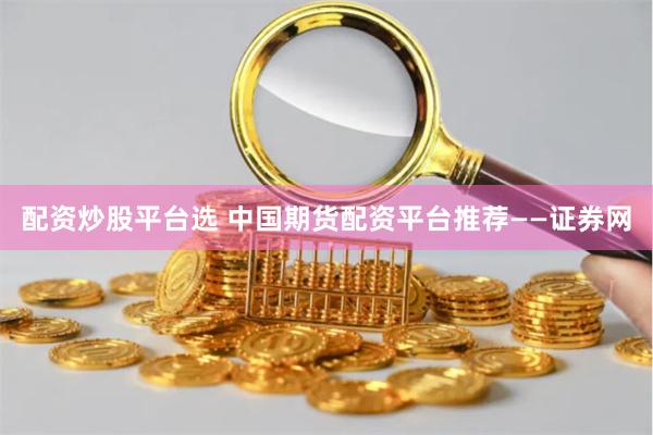 配资炒股平台选 中国期货配资平台推荐——证券网