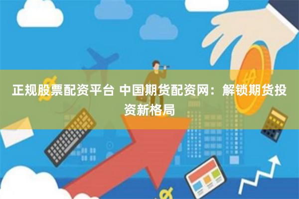 正规股票配资平台 中国期货配资网：解锁期货投资新格局
