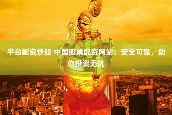 平台配资炒股 中国股票配资网站：安全可靠，助你投资无忧