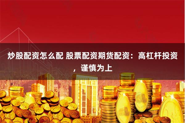 炒股配资怎么配 股票配资期货配资：高杠杆投资，谨慎为上