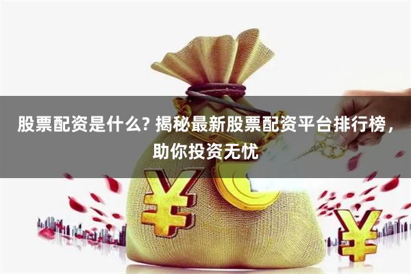 股票配资是什么? 揭秘最新股票配资平台排行榜，助你投资无忧