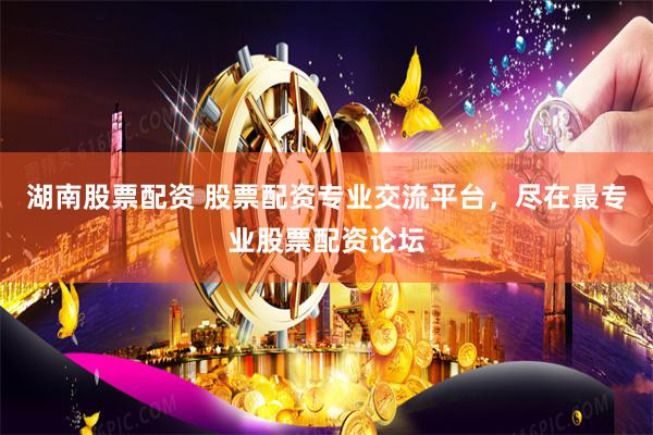 湖南股票配资 股票配资专业交流平台，尽在最专业股票配资论坛
