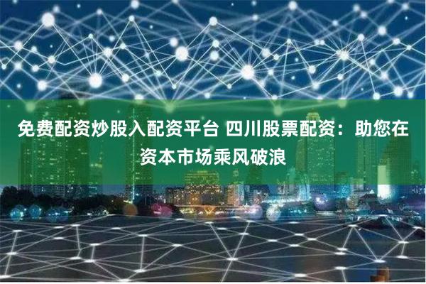 免费配资炒股入配资平台 四川股票配资：助您在资本市场乘风破浪