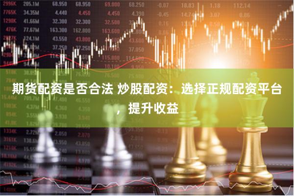 期货配资是否合法 炒股配资：选择正规配资平台，提升收益
