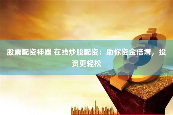 股票配资神器 在线炒股配资：助你资金倍增，投资更轻松