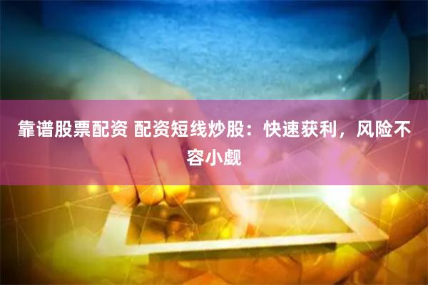 靠谱股票配资 配资短线炒股：快速获利，风险不容小觑