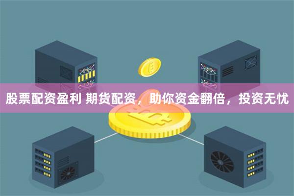 股票配资盈利 期货配资，助你资金翻倍，投资无忧