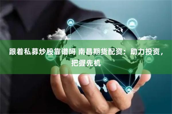 跟着私募炒股靠谱吗 南昌期货配资：助力投资，把握先机