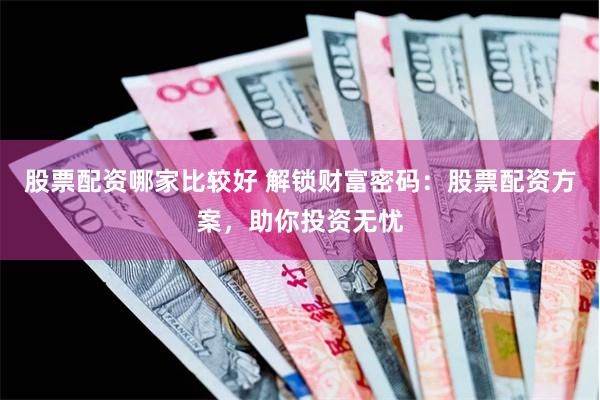股票配资哪家比较好 解锁财富密码：股票配资方案，助你投资无忧